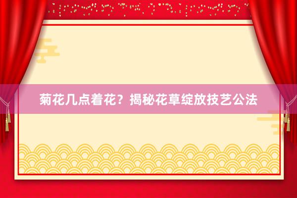 菊花几点着花？揭秘花草绽放技艺公法