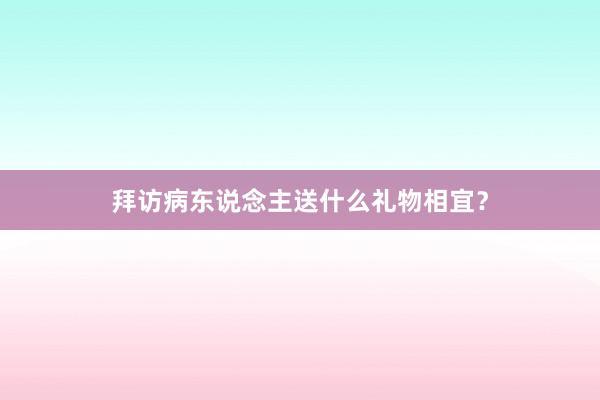 拜访病东说念主送什么礼物相宜？